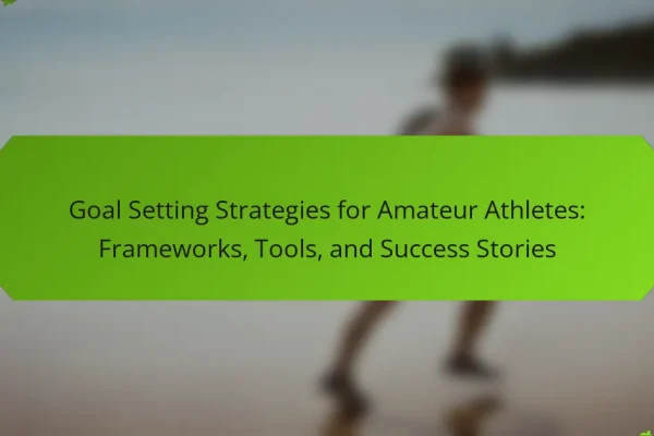 Goal Setting Strategies for Amateur Athletes: Frameworks, Tools, and Success Stories