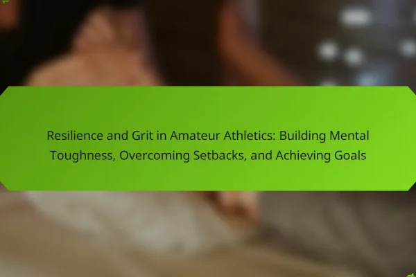 Resilience and Grit in Amateur Athletics: Building Mental Toughness, Overcoming Setbacks, and Achieving Goals