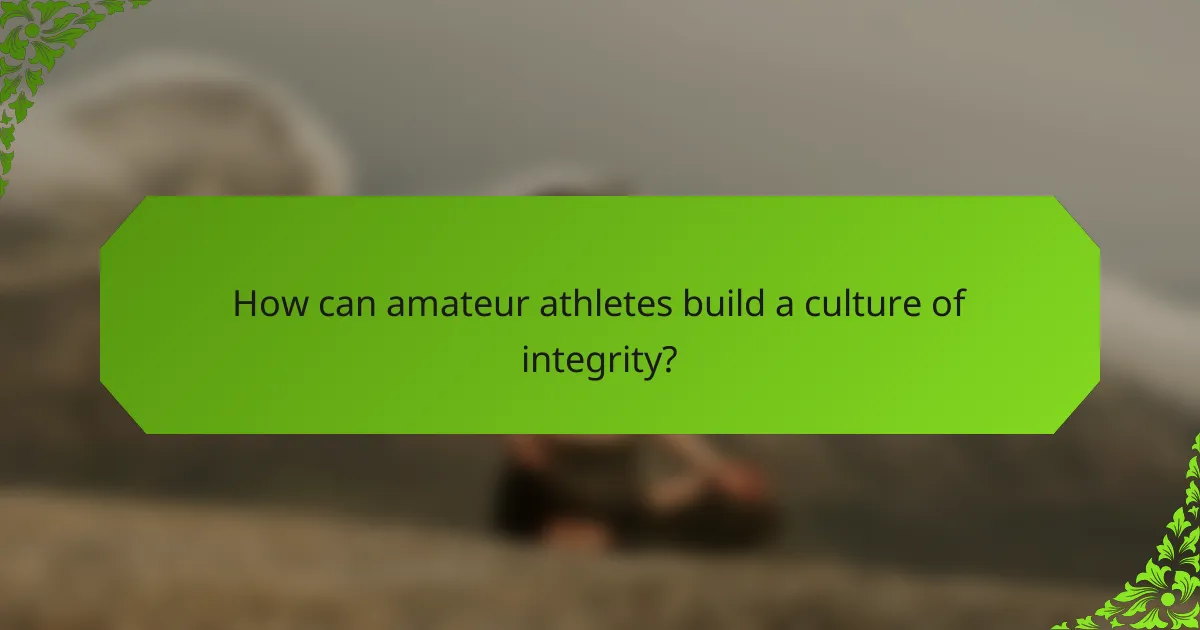 How can amateur athletes build a culture of integrity?