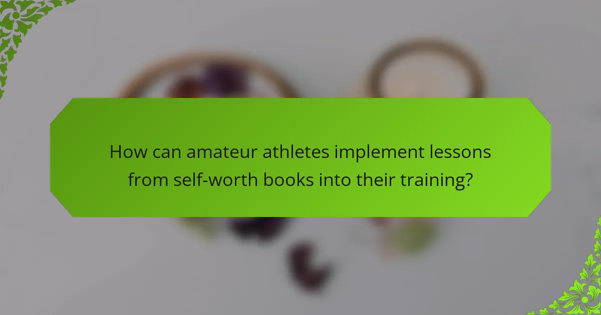How can amateur athletes implement lessons from self-worth books into their training?