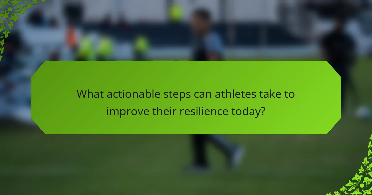 What actionable steps can athletes take to improve their resilience today?