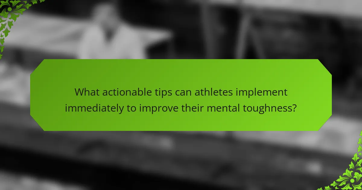 What actionable tips can athletes implement immediately to improve their mental toughness?