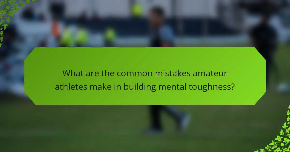 What are the common mistakes amateur athletes make in building mental toughness?